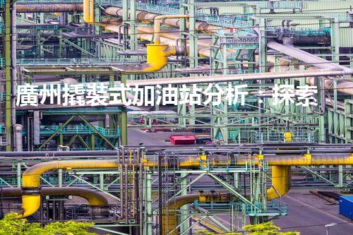 廣州撬裝式加油站分析：探索數(shù)據(jù)背后的秘密！